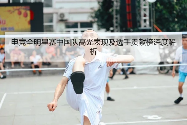 电竞全明星赛中国队高光表现及选手贡献榜深度解析