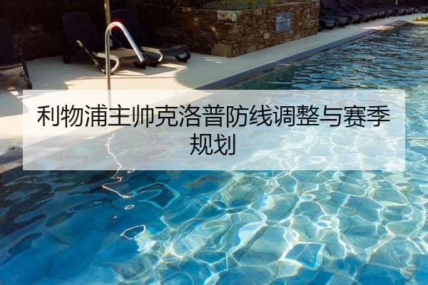 利物浦主帅克洛普防线调整与赛季规划